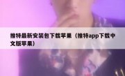 推特最新安装包下载苹果（推特app下载中文版苹果）