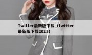 Twitter最新版下载（twitter最新版下载2023）