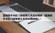 直肠癌手术肛门插管需几天可以拔掉（直肠癌手术肛门插管需几天可以拔掉啊）