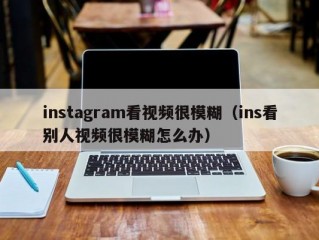 instagram看视频很模糊（ins看别人视频很模糊怎么办）