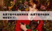 免费下载手机版微博安装（免费下载手机版微博安装不了）