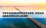 抖音全自动挂机点赞关注怎么取消（抖音全自动挂机点赞关注怎么取消啊）