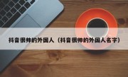 抖音很帅的外国人（抖音很帅的外国人名字）