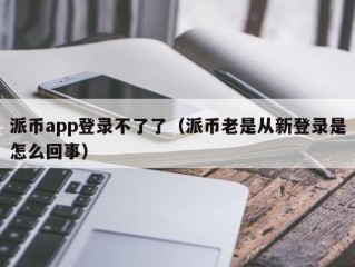 派币app登录不了了（派币老是从新登录是怎么回事）