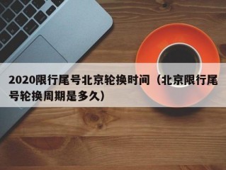 2020限行尾号北京轮换时间（北京限行尾号轮换周期是多久）