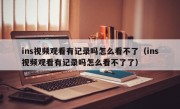 ins视频观看有记录吗怎么看不了（ins视频观看有记录吗怎么看不了了）
