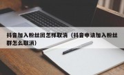 抖音加入粉丝团怎样取消（抖音申请加入粉丝群怎么取消）