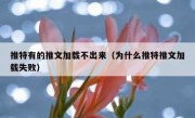 推特有的推文加载不出来（为什么推特推文加载失败）