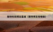 推特科技博主是谁（推特博主有哪些）