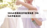 tiktok互相关注不能发信息（tik tok不能关注）