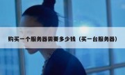购买一个服务器需要多少钱（买一台服务器）