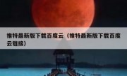 推特最新版下载百度云（推特最新版下载百度云链接）