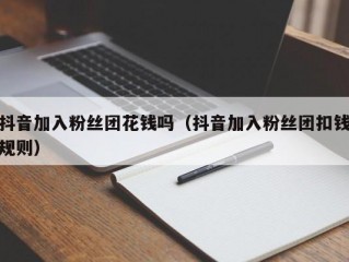 抖音加入粉丝团花钱吗（抖音加入粉丝团扣钱规则）
