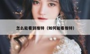 怎么能看到推特（如何能看推特）