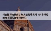 抖音把评论删除了别人还能看见吗（抖音评论删除了别人还看得到吗）
