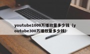 youtube1000万播放量多少钱（youtube300万播放量多少钱）