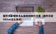 国外抖音赚钱怎么提现到银行卡里（国外抖音tiktok怎么提现）