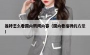 推特怎么看国内新闻内容（国内看推特的方法）