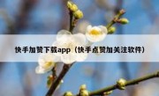 快手加赞下载app（快手点赞加关注软件）