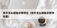 快手怎么增加点赞评论（快手怎么增加点赞评论量）