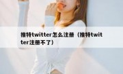 推特twitter怎么注册（推特twitter注册不了）