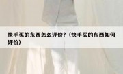 快手买的东西怎么评价?（快手买的东西如何评价）