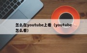 怎么在youtube上看（youtube怎么看）