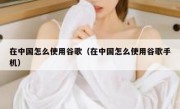 在中国怎么使用谷歌（在中国怎么使用谷歌手机）