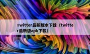 Twitter最新版本下载（twitter最新版apk下载）