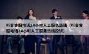 抖音客服电话24小时人工服务热线（抖音客服电话24小时人工服务热线投诉）