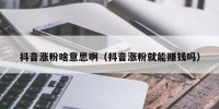 抖音涨粉啥意思啊（抖音涨粉就能赚钱吗）