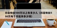 抖音粉丝500万以上有多少人（抖音粉丝500万每个月能挣多少钱）