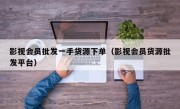 影视会员批发一手货源下单（影视会员货源批发平台）