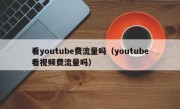 看youtube费流量吗（youtube看视频费流量吗）