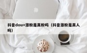 抖音dou+涨粉是真粉吗（抖音涨粉是真人吗）