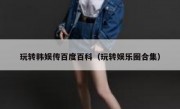 玩转韩娱传百度百科（玩转娱乐圈合集）