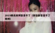2019腾讯微博登录不了（微信都登录不了微博）