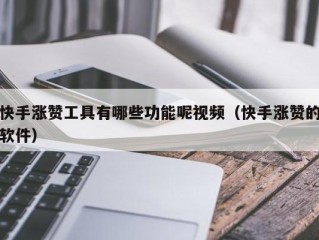 快手涨赞工具有哪些功能呢视频（快手涨赞的软件）