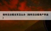 推特没法看主页怎么办（推特没法看用户界面）