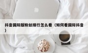 抖音国际版粉丝排行怎么看（如何看国际抖音）