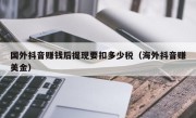 国外抖音赚钱后提现要扣多少税（海外抖音赚美金）