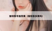 推特账号推荐黄（推特很多黄吗）