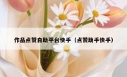 作品点赞自助平台快手（点赞助手快手）