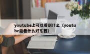 youtube上可以看到什么（youtube能看什么好东西）
