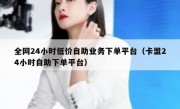 全网24小时低价自助业务下单平台（卡盟24小时自助下单平台）