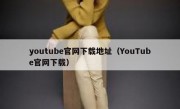 youtube官网下载地址（YouTube官网下载）