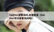 twitter游客访问,无需登录（twitter可以游客访问吗）