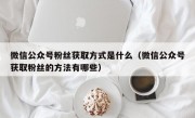 微信公众号粉丝获取方式是什么（微信公众号获取粉丝的方法有哪些）