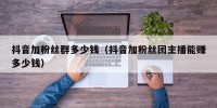 抖音加粉丝群多少钱（抖音加粉丝团主播能赚多少钱）