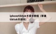 iphonetiktok不拔卡教程（苹果tiktok不拔卡）